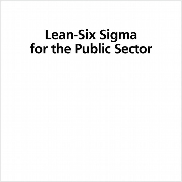 LEAN-SIX SIGMA FOR THE PUBLIC SECTOR. LEVERAGING CONTINUOUS PROCESS IMPROVEMENT TO BUILD BETTER GOVERNMENTS